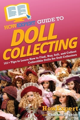 HowExpert Guide to Doll Collecting: 101+ Tips to Learn How to Find, Buy, Sell, and Collect Collectible Dolls for Doll Collectors by Howexpert