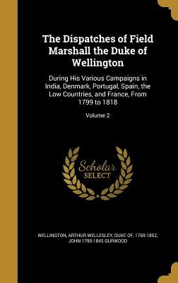 The Dispatches of Field Marshall the Duke of Wellington: During His Various Campaigns in India, Denmark, Portugal, Spain, the Low Countries, and Franc by Wellington, Arthur Wellesley Duke of