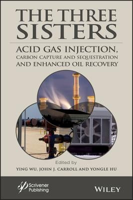 The Three Sisters: Acid Gas Injection, Carbon Capture and Sequestration, and Enhanced Oil Recovery by Wu, Ying