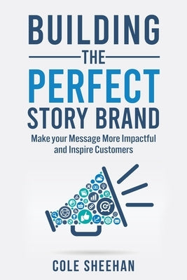 Building the Perfect StoryBrand: Make your Message More Impactful and Inspire Customers by Sheehan, Cole