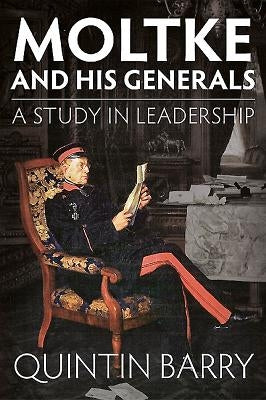 Moltke and His Generals: A Study in Leadership by Barry, Quintin