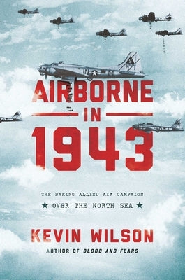 Airborne in 1943: The Daring Allied Air Campaign Over the North Sea by Wilson, Kevin