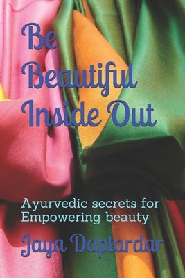 Be Beautiful Inside Out: Ayuredic Secrets for Empowering Beauty by Daptardar, Jaya
