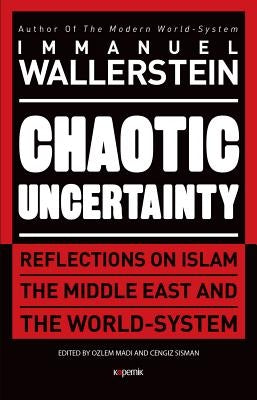Chaotic Uncertainty: Reflections on Islam the Middle East and the World System by Wallerstein, Immanuel