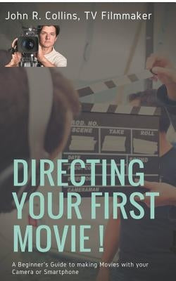 Directing Your First Movie !: A Beginner's Guide to making Movies with your Camera or Smartphone by Collins, John R.