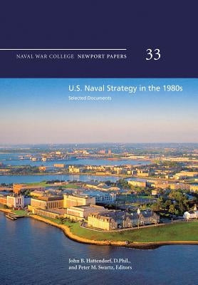 U.S. Naval Strategy in the 1980s: Selected Documents: Naval War College Newport Papers 33 by Hattendorf, D. Phil John B.