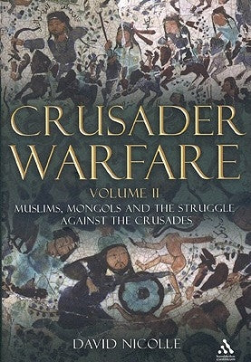 Crusader Warfare Volume II: Muslims, Mongols and the Struggle Against the Crusades by Nicolle, David
