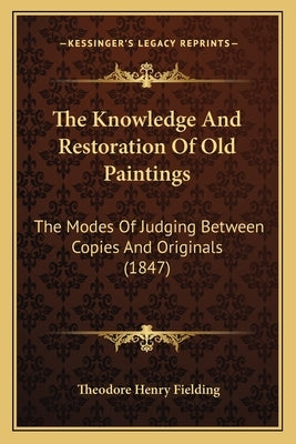 The Knowledge And Restoration Of Old Paintings: The Modes Of Judging Between Copies And Originals (1847) by Fielding, Theodore Henry