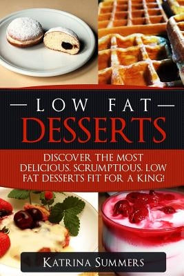 Low Fat Desserts: Discover The Most Delicious, Scrumptious Low Fat Desserts Fit For A King! by Summers, Katrina