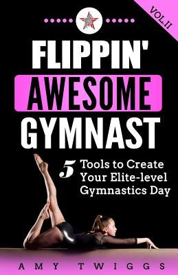Flippin' Awesome Gymnast: 5 Tools to Create Your Elite-Level Gymnastics Day by Twiggs, Amy