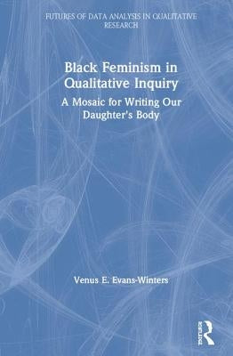 Black Feminism in Qualitative Inquiry: A Mosaic for Writing Our Daughter's Body by Evans-Winters, Venus E.
