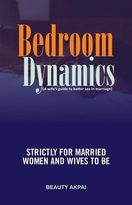 Bedroom Dynamics: A Wife's Guide to Better Sex in Marriage by Akpai, Beauty