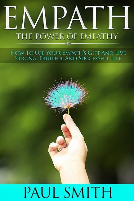 Empath - The power of Empathy: How To Use Your Empath's Gift And Live Strong, Fruitful And Successful Life by Smith, Paul