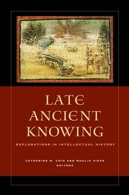 Late Ancient Knowing: Explorations in Intellectual History by Chin, Catherine Michael