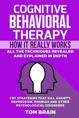 Cognitive Behavioral Therapy: How It Really Works: All the Techniques Revealed and Explained in Depth. CBT Strategies that Kill Anxiety, Depression, by Brain, Tom