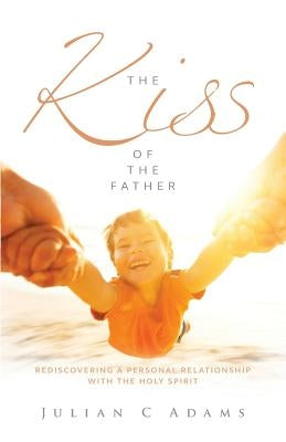 Kiss of the Father: Rediscovering a Personal Relationship with the Holy Spirit by Adams, Julian