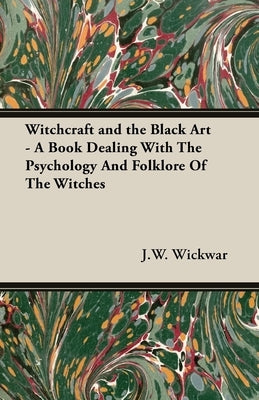 Witchcraft and the Black Art - A Book Dealing with the Psychology and Folklore of the Witches by Wickwar, J. W.
