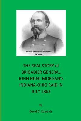 The Real Story of Brigadier General John Hunt Morgan's Indiana-Ohio Raid in July 1863 by Edwards, David G.