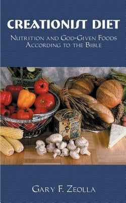 Creationist Diet: Nutrition and God-Given Foods According to the Bible by Zeolla, Gary F.
