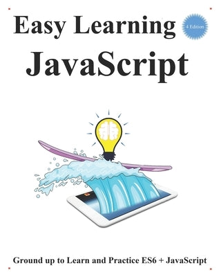 Easy Learning JavaScript (4 Edition): Ground up to Learn and Practice ES6 + JavaScript by Hu, Yang