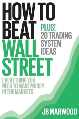 How to Beat Wall Street: Everything You Need to Make Money in the Markets Plus! 20 Trading System Ideas by Marwood, J. B.