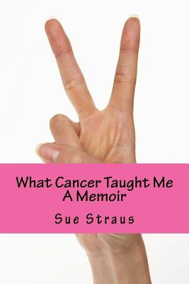What Cancer Taught Me: A Memoir by Straus, Sue