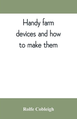 Handy farm devices and how to make them by Cobleigh, Rolfe