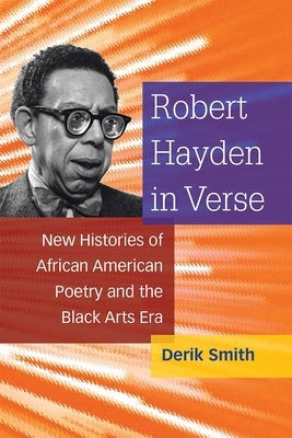 Robert Hayden in Verse: New Histories of African American Poetry and the Black Arts Era by Smith, Derik