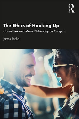 The Ethics of Hooking Up: Casual Sex and Moral Philosophy on Campus by Rocha, James