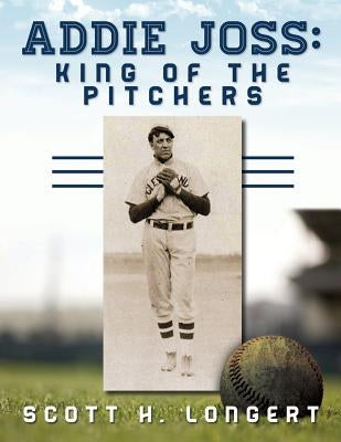 Addie Joss: King of the Pitchers by Longert, Scott H.