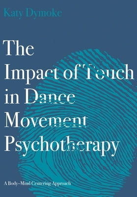 The Impact of Touch in Dance Movement Psychotherapy by Dymoke, Katy