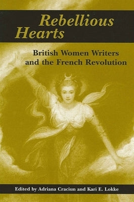Rebellious Hearts: British Women Writers and the French Revolution by Craciun, Adriana