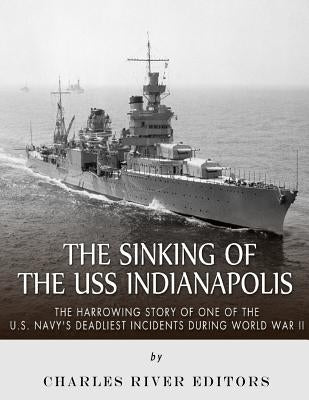 The Sinking of the USS Indianapolis: The Harrowing Story of One of the U.S. Navy's Deadliest Incidents during World War II by Charles River Editors