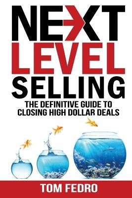 Next Level Selling: The Definitive Guide to Closing High Dollar Deals by Fedro, Tom