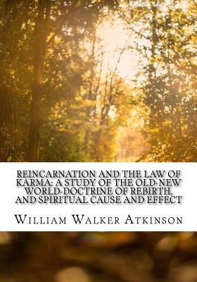 Reincarnation and the Law of Karma: A Study of the Old-New World-Doctrine of Rebirth, and Spiritual Cause and Effect by Atkinson, William Walker