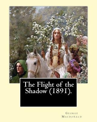 The Flight of the Shadow (1891). By: George Macdonald: (Original Classics) by MacDonald, George
