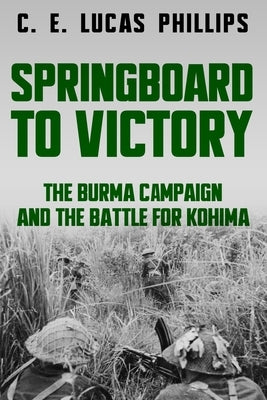 Springboard to Victory: The Burma Campaign and the Battle for Kohima by Lucas Phillips, C. E.