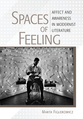 Spaces of Feeling: Affect and Awareness in Modernist Literature by Figlerowicz, Marta