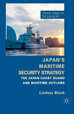 Japan's Maritime Security Strategy: The Japan Coast Guard and Maritime Outlaws by Black, L.