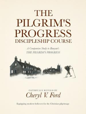 The Pilgrim's Progress Discipleship Course: A Companion Study to Bunyan's THE PILGRIM'S PROGRESS Faithfully Retold by Ford, Cheryl V.