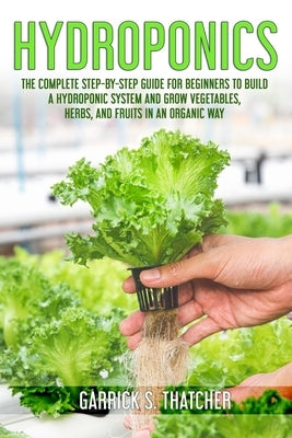 hydroponics: complete step-by-step guide for beginners to build a hydroponic system and grow vegetables; herbs and fruit in an orga by Thatcher, Garrick S.