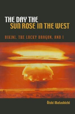 The Day the Sun Rose in the West: Bikini, the Lucky Dragon, and I by Oishi, Matashichi