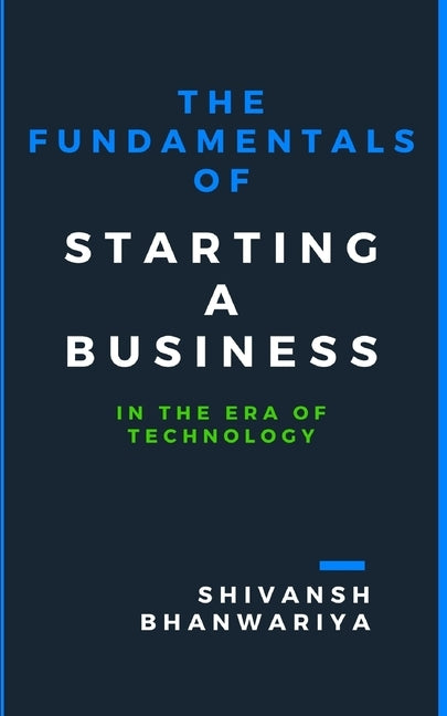 The Fundamentals Of Starting A Business: In The Era Of Technology by Bhanwariya, Shivansh