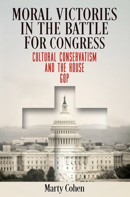 Moral Victories in the Battle for Congress: Cultural Conservatism and the House GOP by Cohen, Marty