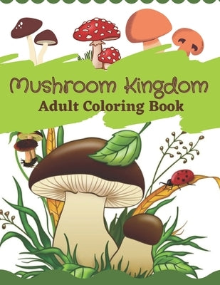 Mushroom Kingdom Adult Coloring Book: An Adult Coloring Book with Mushroom Collection, Stress Relieving Mushroom house, plants, vegetable, Designs for by Redmond, Harry
