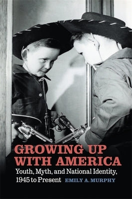 Growing Up with America: Youth, Myth, and National Identity, 1945 to Present by Murphy, Emily A.