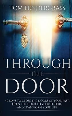 Through the Door: 40 Days to Close the Doors of Your Past, Open the Door to Your Future, and Transform Your Life by Pendergrass, Tom
