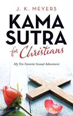 Kama Sutra for Christians: My Ten Favorite Sexual Adventures by Meyers, J. K.