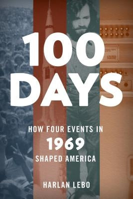 100 Days: How Four Events in 1969 Shaped America by Lebo, Harlan