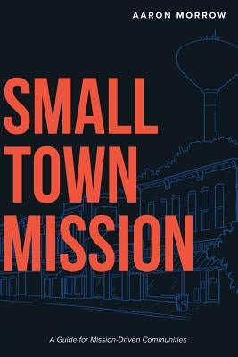 Small Town Mission: A Guide for Mission-Driven Communities by Morrow, Aaron